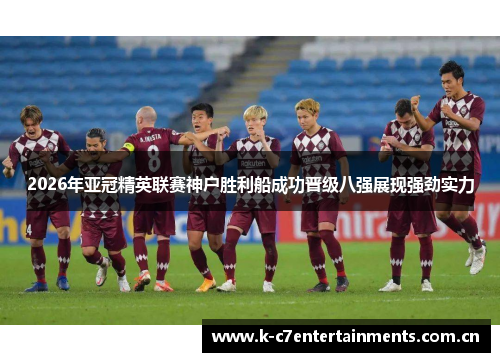 2026年亚冠精英联赛神户胜利船成功晋级八强展现强劲实力