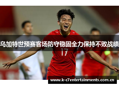 乌加特世预赛客场防守稳固全力保持不败战绩