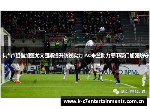 卡卢卢租借加盟尤文图斯提升防线实力 AC米兰助力意甲豪门加强防守