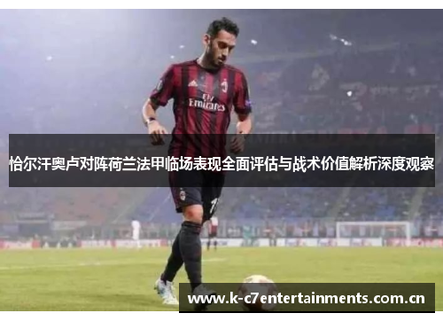 恰尔汗奥卢对阵荷兰法甲临场表现全面评估与战术价值解析深度观察